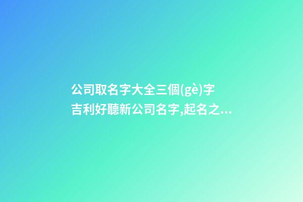 公司取名字大全三個(gè)字 吉利好聽新公司名字,起名之家-第1張-公司起名-玄機(jī)派